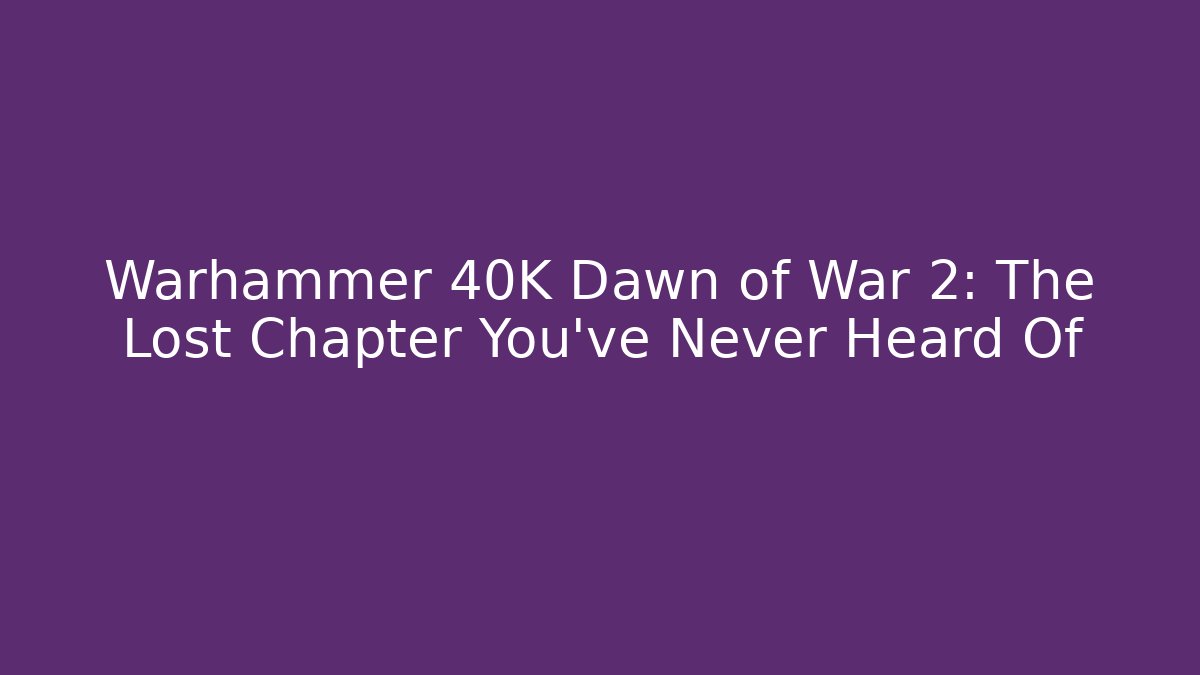 Warhammer 40K Dawn of War 2: The Lost Chapter You’ve Never Heard Of