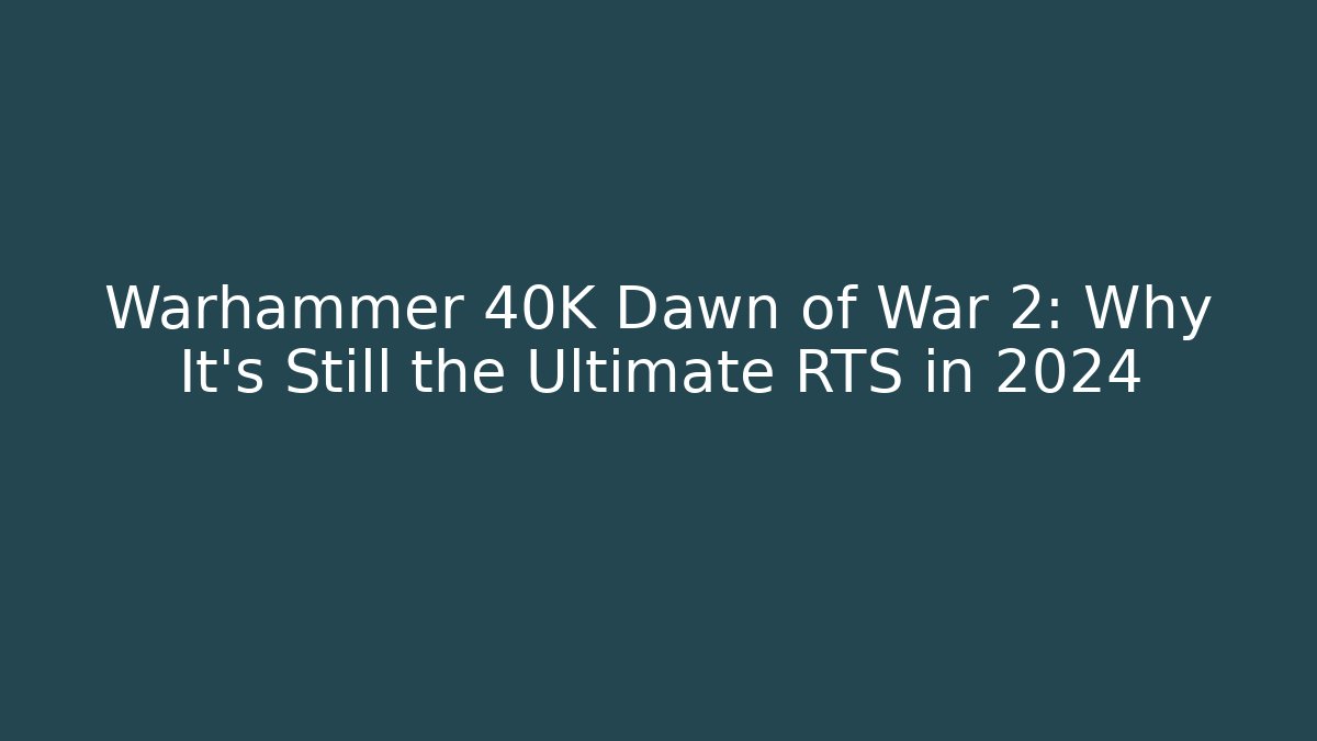 Warhammer 40K Dawn of War 2: Why It’s Still the Ultimate RTS in 2024