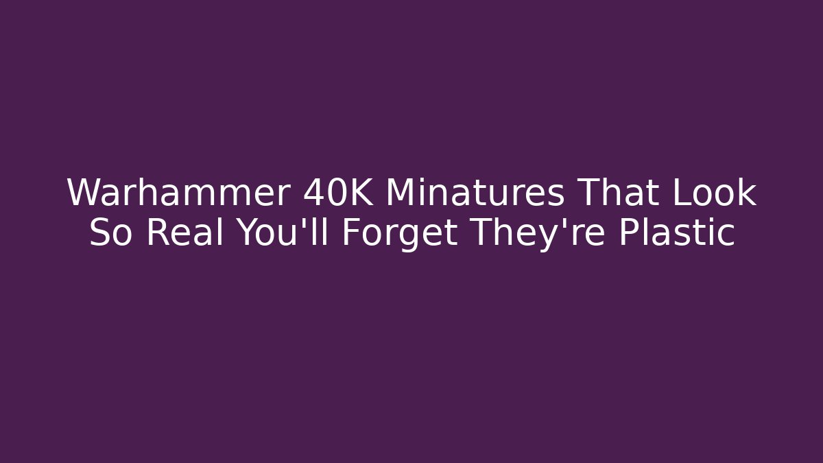 Warhammer 40K Minatures That Look So Real You'll Forget They're Plastic