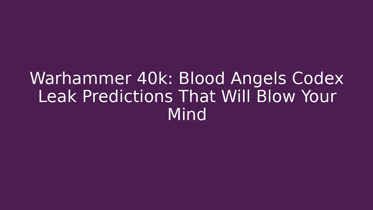Warhammer 40k: Blood Angels Codex Leak Predictions That Will Blow Your Mind