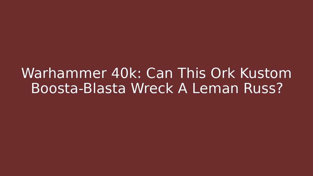 Warhammer 40k: Can This Ork Kustom Boosta-Blasta Wreck A Leman Russ?