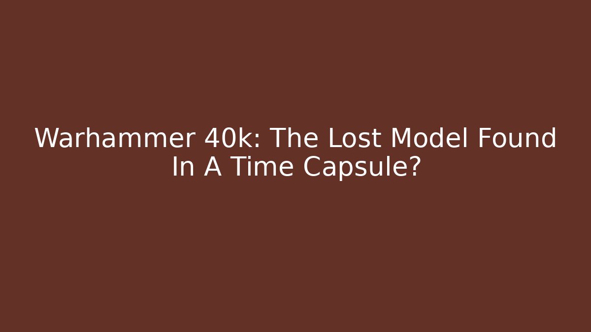 Warhammer 40k: The Lost Model Found In A Time Capsule?