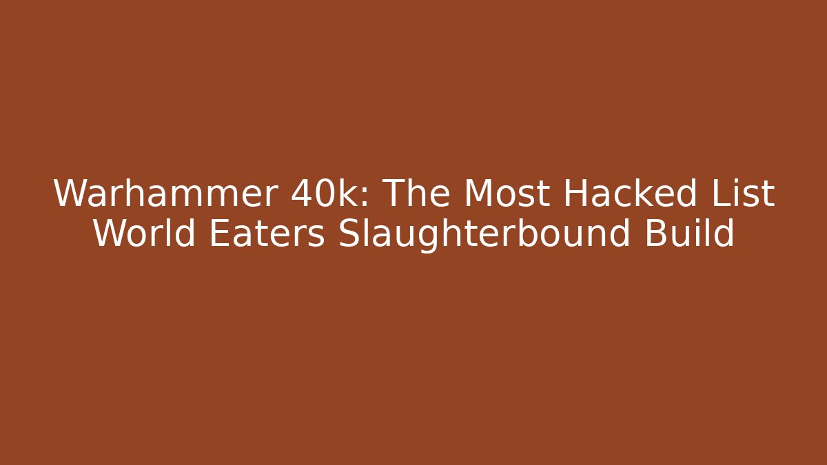 Warhammer 40k: The Most Hacked List World Eaters Slaughterbound Build