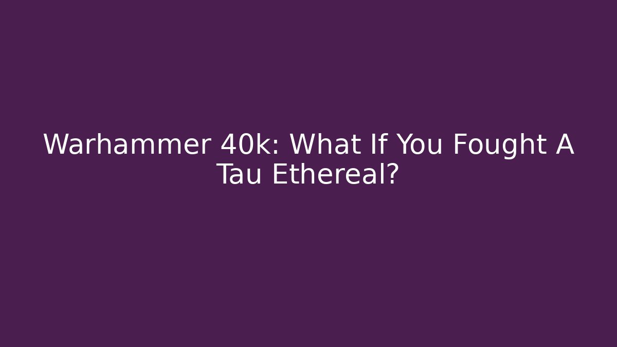 Warhammer 40k: What If You Fought A Tau Ethereal?