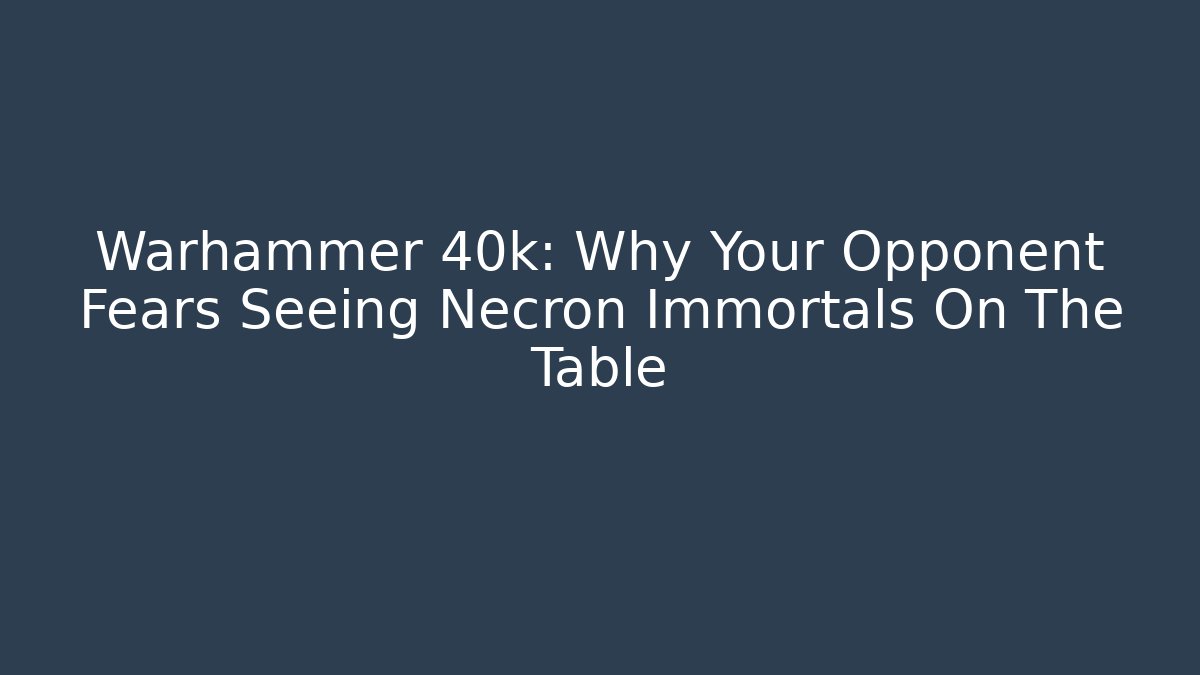 Warhammer 40k: Why Your Opponent Fears Seeing Necron Immortals On The Table