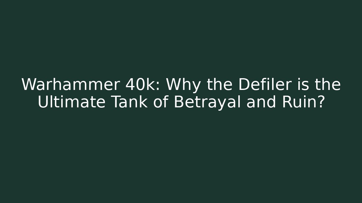 Warhammer 40k: Why the Defiler is the Ultimate Tank of Betrayal and Ruin?