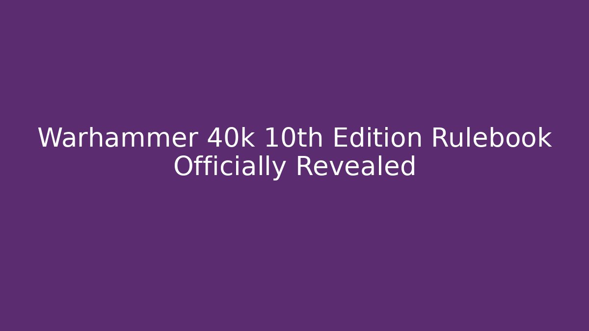 Warhammer 40k 10th Edition Rulebook Officially Revealed