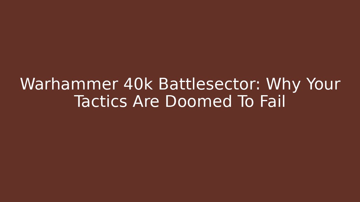Warhammer 40k Battlesector: Why Your Tactics Are Doomed To Fail