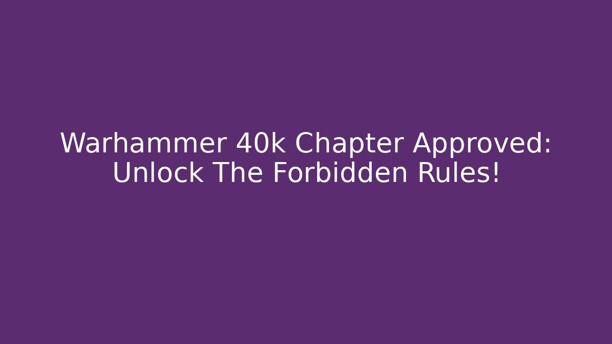 Warhammer 40k Chapter Approved: Unlock The Forbidden Rules!