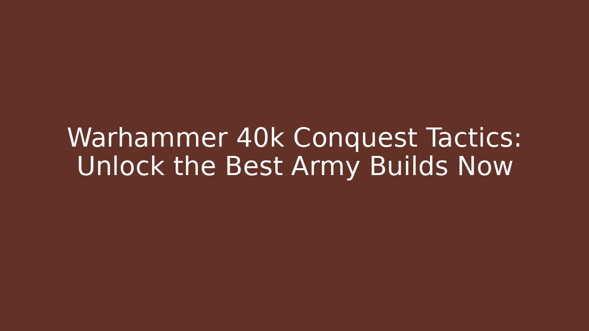 Warhammer 40k Conquest Tactics: Unlock the Best Army Builds Now