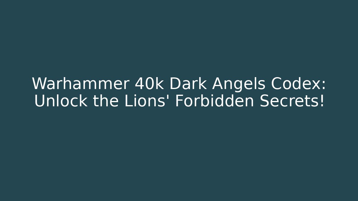 Warhammer 40k Dark Angels Codex: Unlock the Lions' Forbidden Secrets!