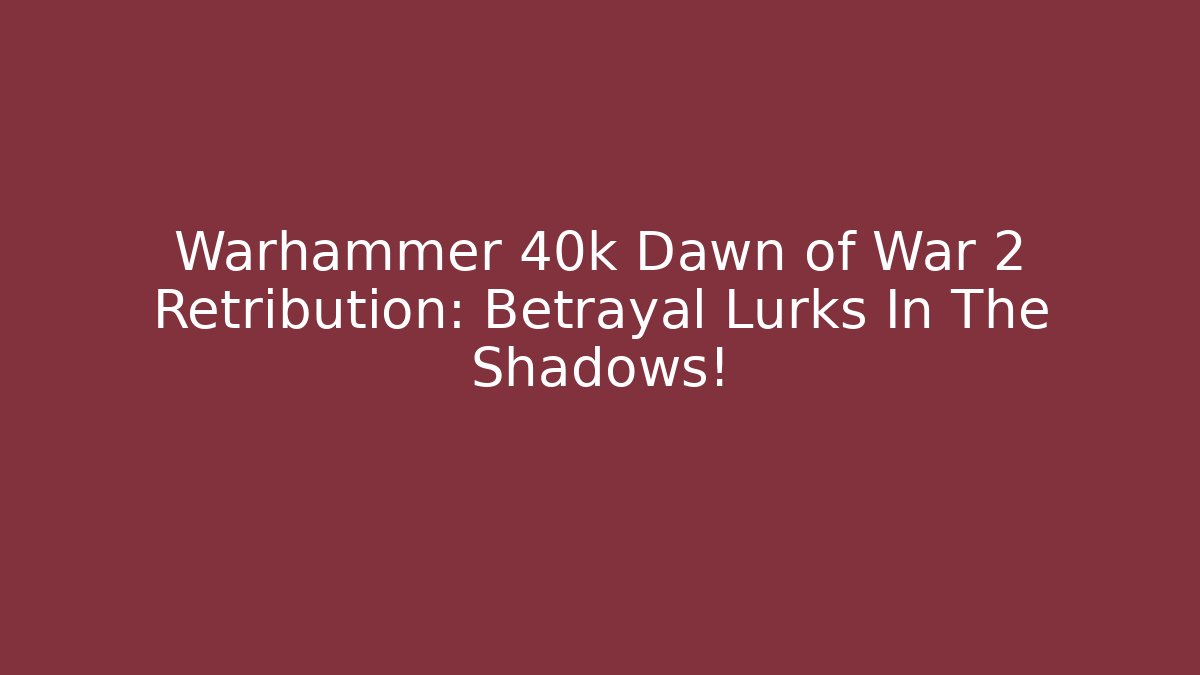 Warhammer 40k Dawn of War 2 Retribution: Betrayal Lurks In The Shadows!