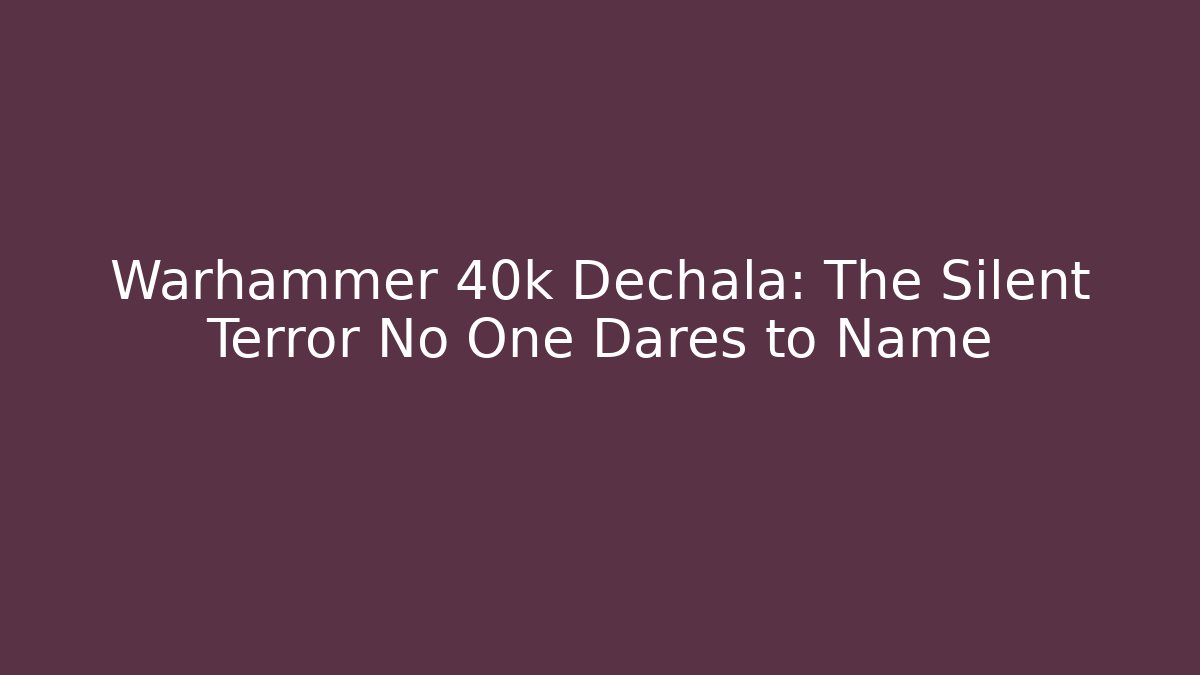 Warhammer 40k Dechala: The Silent Terror No One Dares to Name
