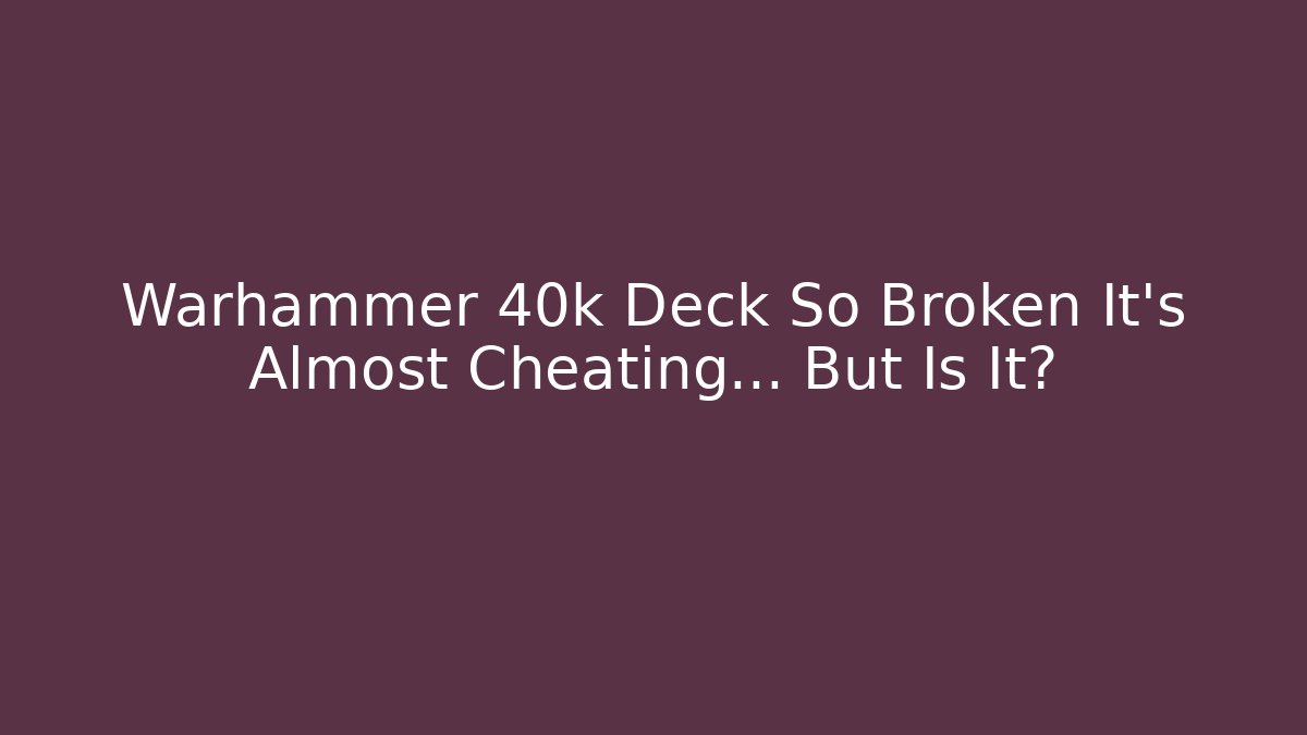 Warhammer 40k Deck So Broken It’s Almost Cheating… But Is It?