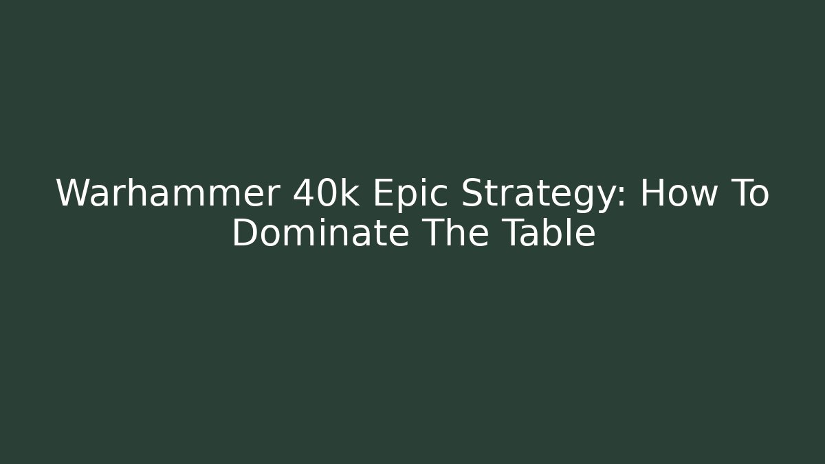 Warhammer 40k Epic Strategy: How To Dominate The Table