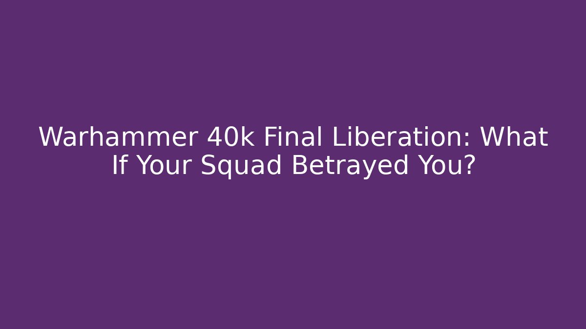 Warhammer 40k Final Liberation: What If Your Squad Betrayed You?