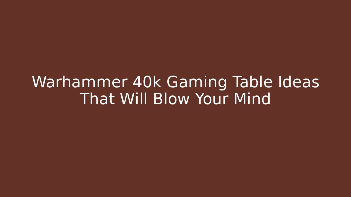 Warhammer 40k Gaming Table Ideas That Will Blow Your Mind - Create More Assets