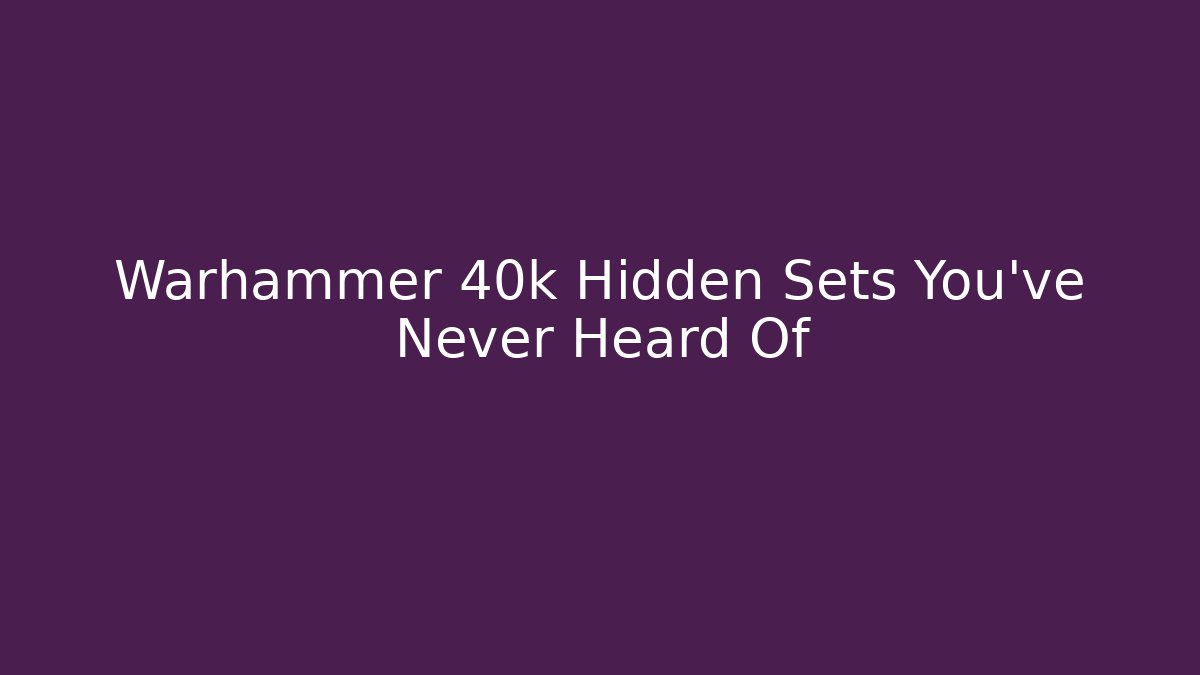Warhammer 40k Hidden Sets You’ve Never Heard Of
