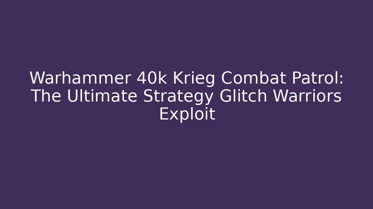Warhammer 40k Krieg Combat Patrol: The Ultimate Strategy Glitch Warriors Exploit