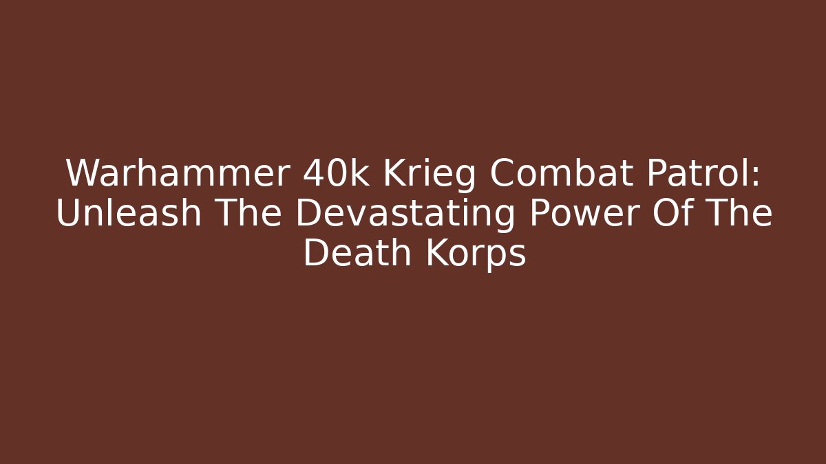 Warhammer 40k Krieg Combat Patrol: Unleash The Devastating Power Of The Death Korps