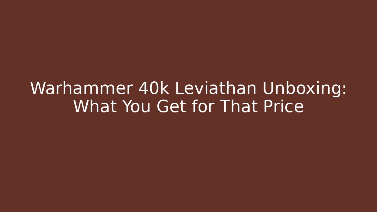 Warhammer 40k Leviathan Unboxing: What You Get for That Price