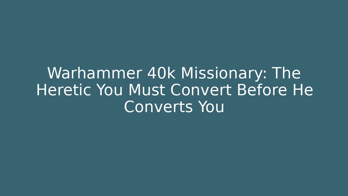Warhammer 40k Missionary: The Heretic You Must Convert Before He Converts You