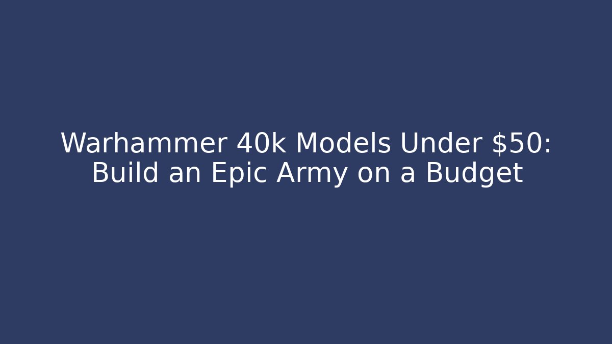 Warhammer 40k Models Under $50: Build an Epic Army on a Budget