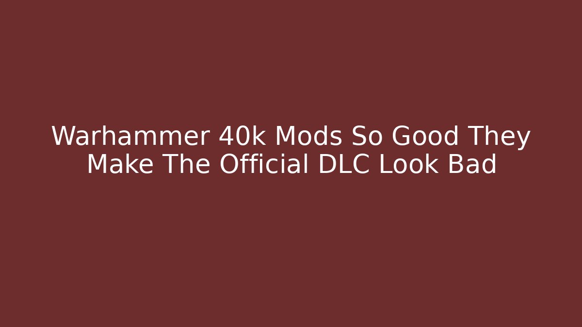 Warhammer 40k Mods So Good They Make The Official DLC Look Bad