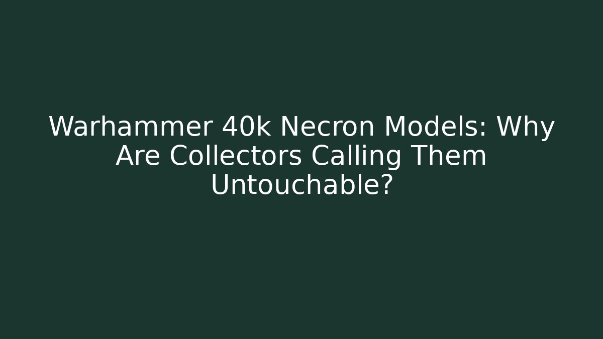 Warhammer 40k Necron Models: Why Are Collectors Calling Them Untouchable?