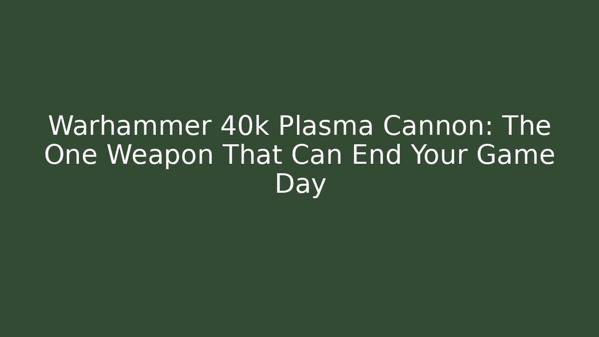 Warhammer 40k Plasma Cannon: The One Weapon That Can End Your Game Day