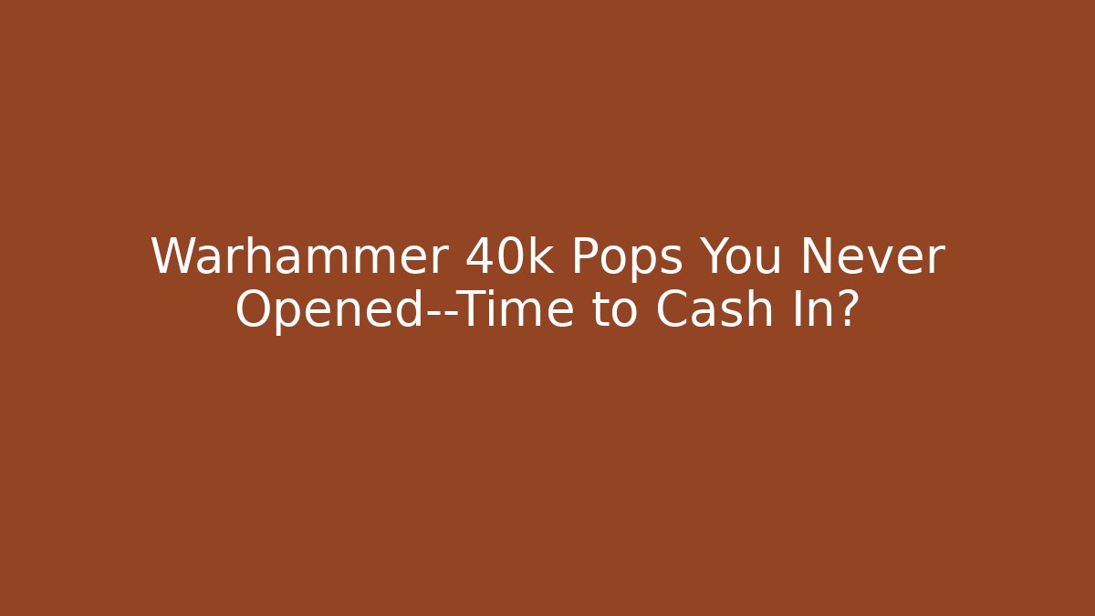 Warhammer 40k Pops You Never Opened—Time to Cash In? - Create More Assets