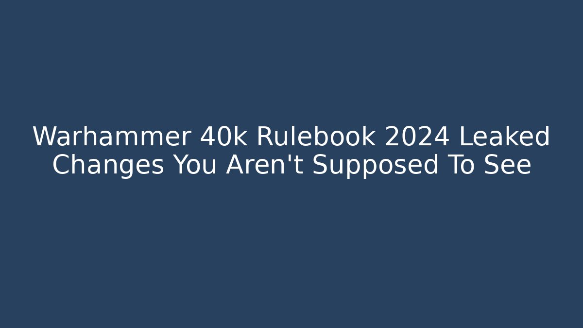 Warhammer 40k Rulebook 2024 Leaked Changes You Aren't Supposed To See