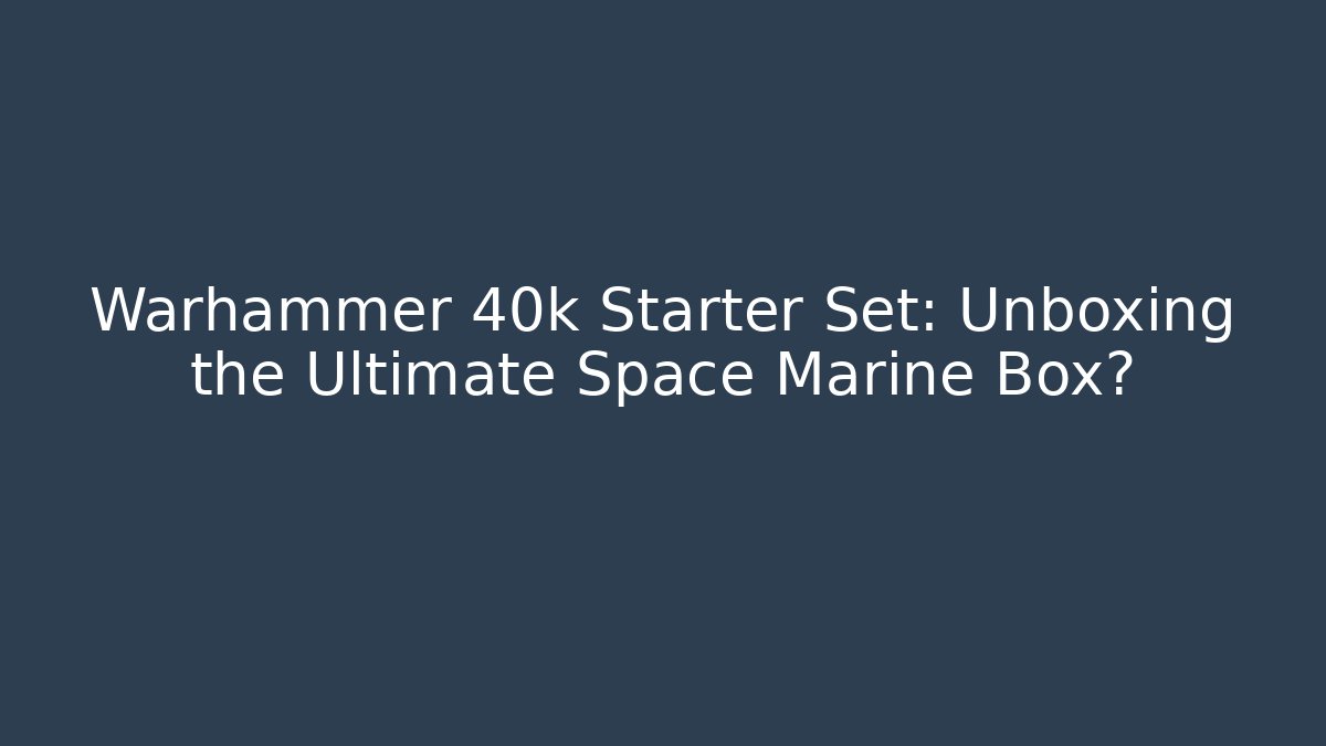 Warhammer 40k Starter Set: Unboxing the Ultimate Space Marine Box?
