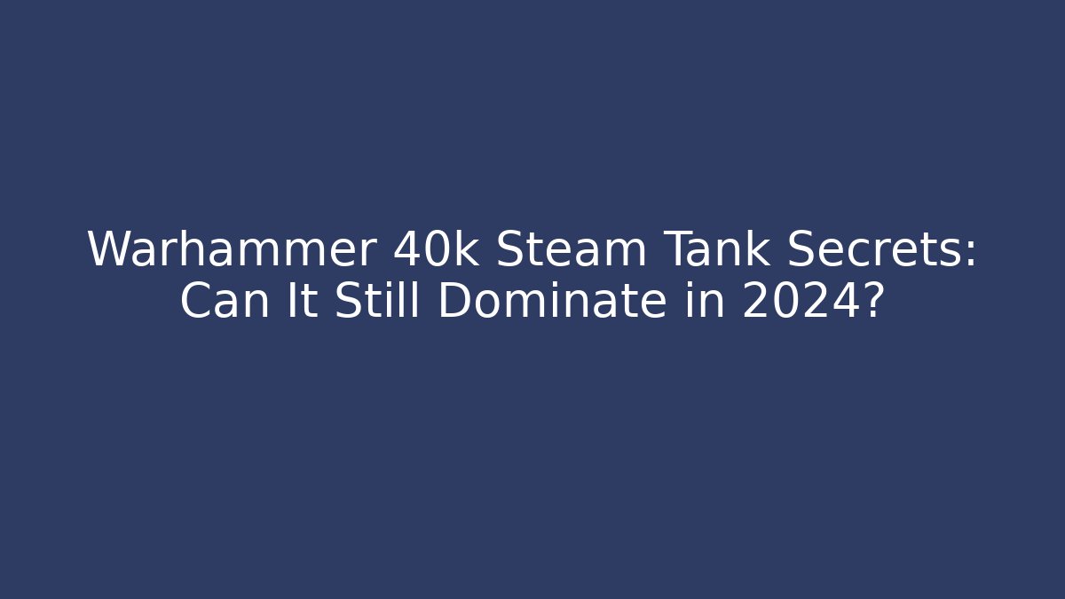 Warhammer 40k Steam Tank Secrets: Can It Still Dominate in 2024?