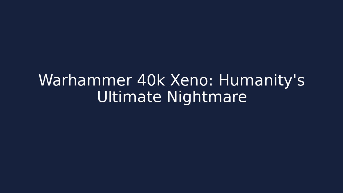 Warhammer 40k Xeno: Humanity's Ultimate Nightmare