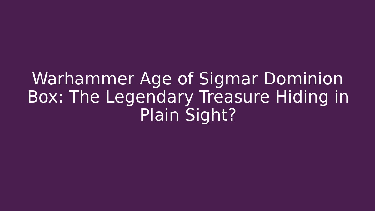 Warhammer Age of Sigmar Dominion Box: The Legendary Treasure Hiding in Plain Sight?