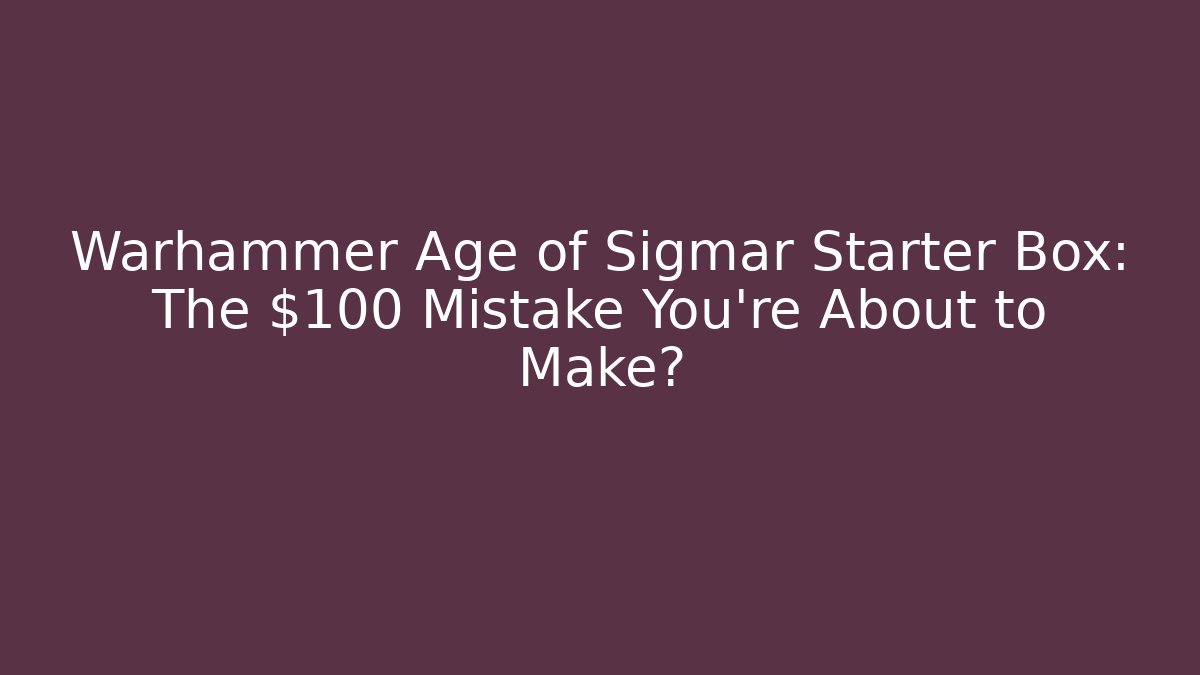 Warhammer Age of Sigmar Starter Box: The $100 Mistake You’re About to Make?