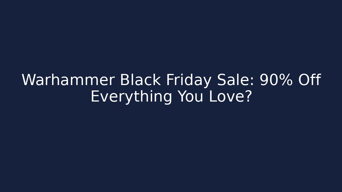 Warhammer Black Friday Sale: 90% Off Everything You Love?