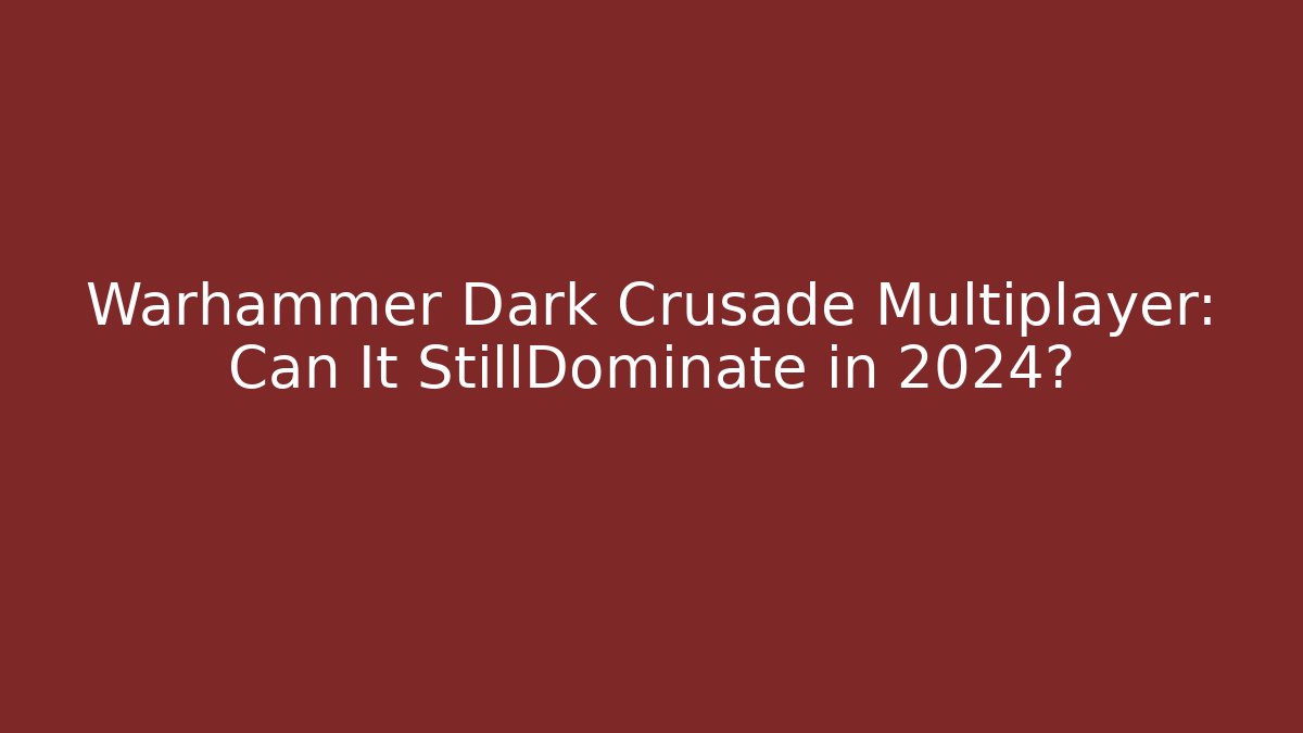 Warhammer Dark Crusade Multiplayer: Can It StillDominate in 2024?