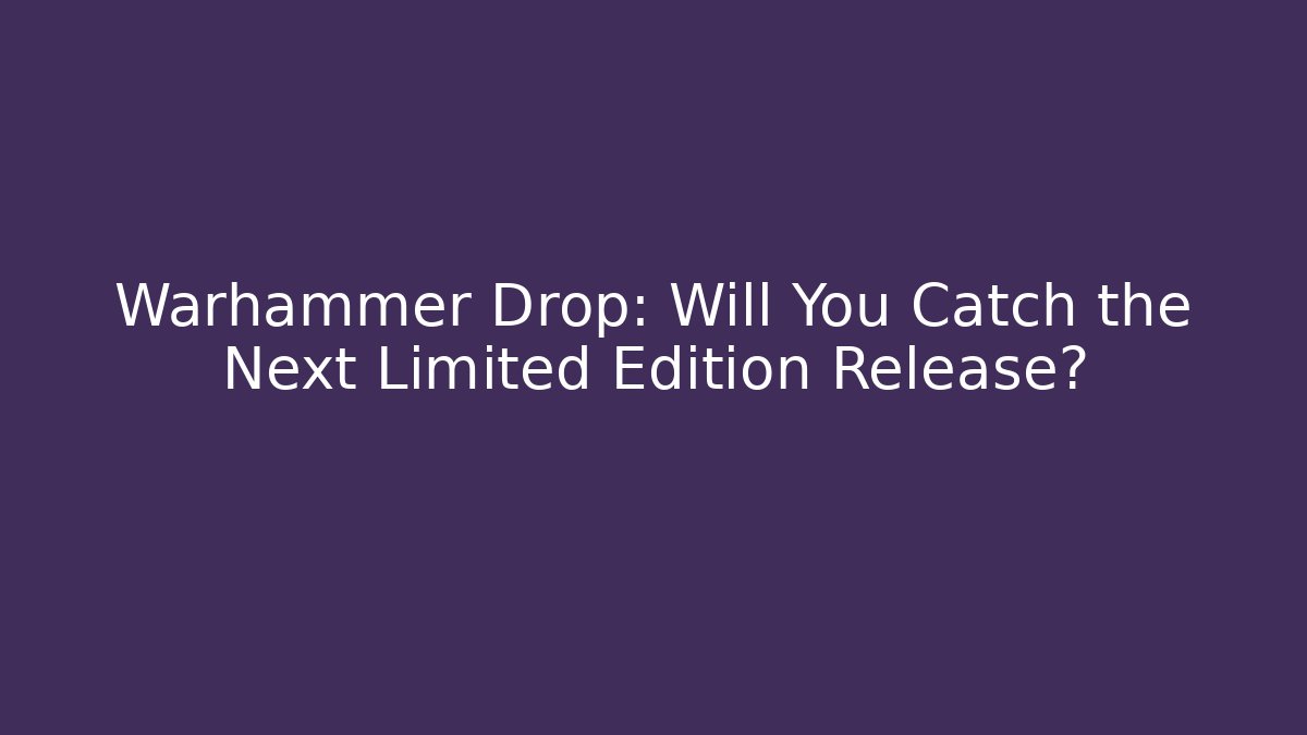 Warhammer Drop: Will You Catch the Next Limited Edition Release?