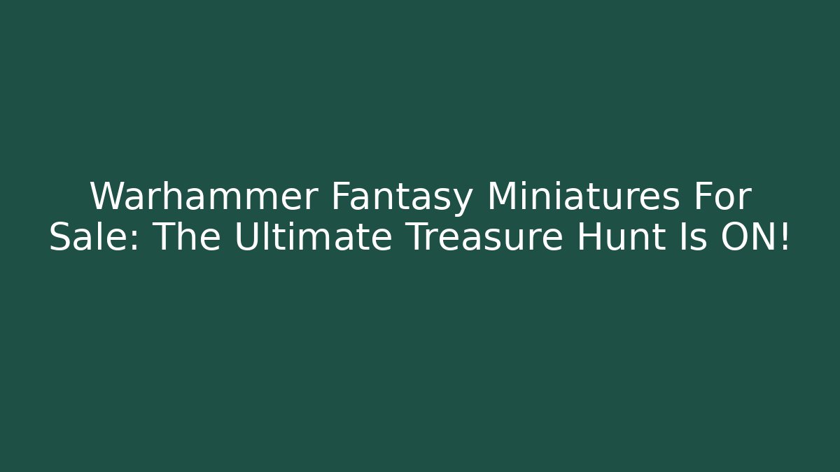 Warhammer Fantasy Miniatures For Sale: The Ultimate Treasure Hunt Is ON!