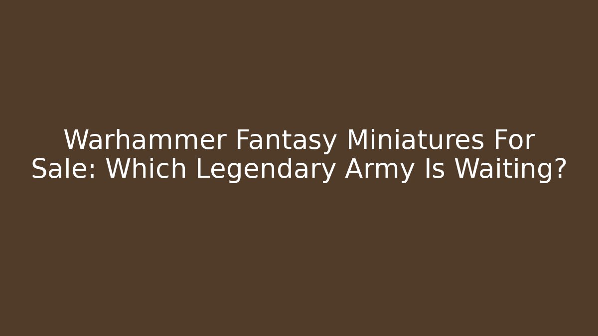 Warhammer Fantasy Miniatures For Sale: Which Legendary Army Is Waiting?
