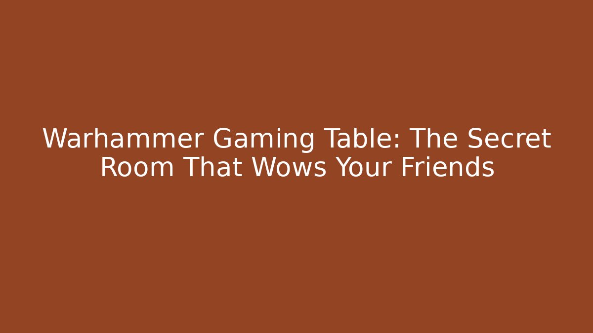 Warhammer Gaming Table: The Secret Room That Wows Your Friends