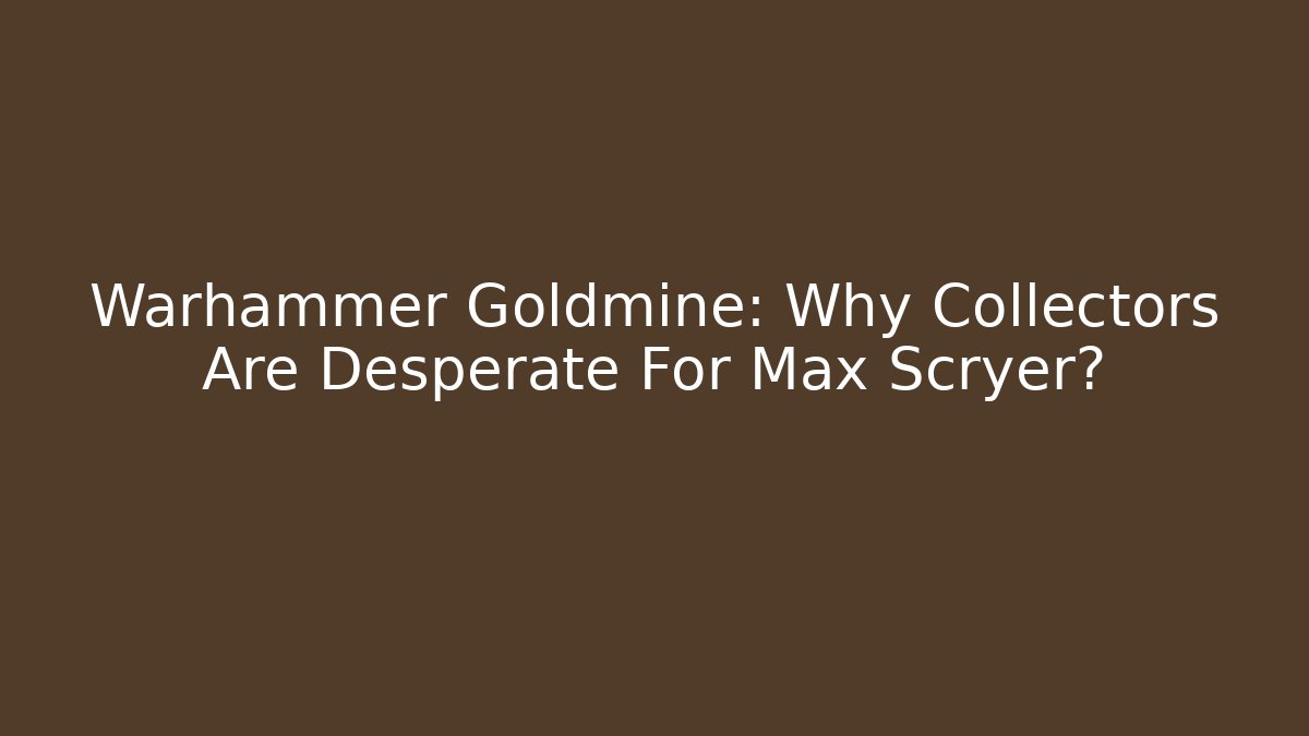 Warhammer Goldmine: Why Collectors Are Desperate For Max Scryer?