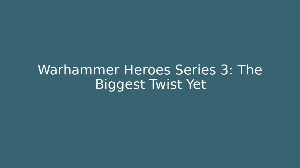 Warhammer Heroes Series 3: The Biggest Twist Yet