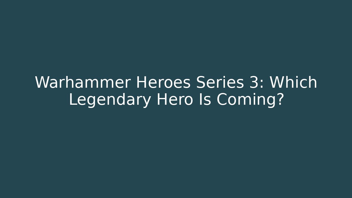 Warhammer Heroes Series 3: Which Legendary Hero Is Coming?