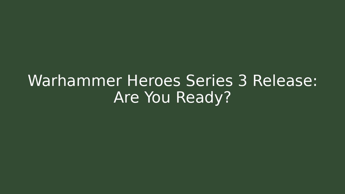 Warhammer Heroes Series 3 Release: Are You Ready?