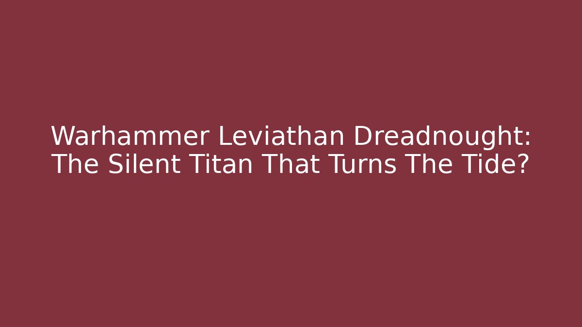 Warhammer Leviathan Dreadnought: The Silent Titan That Turns The Tide?