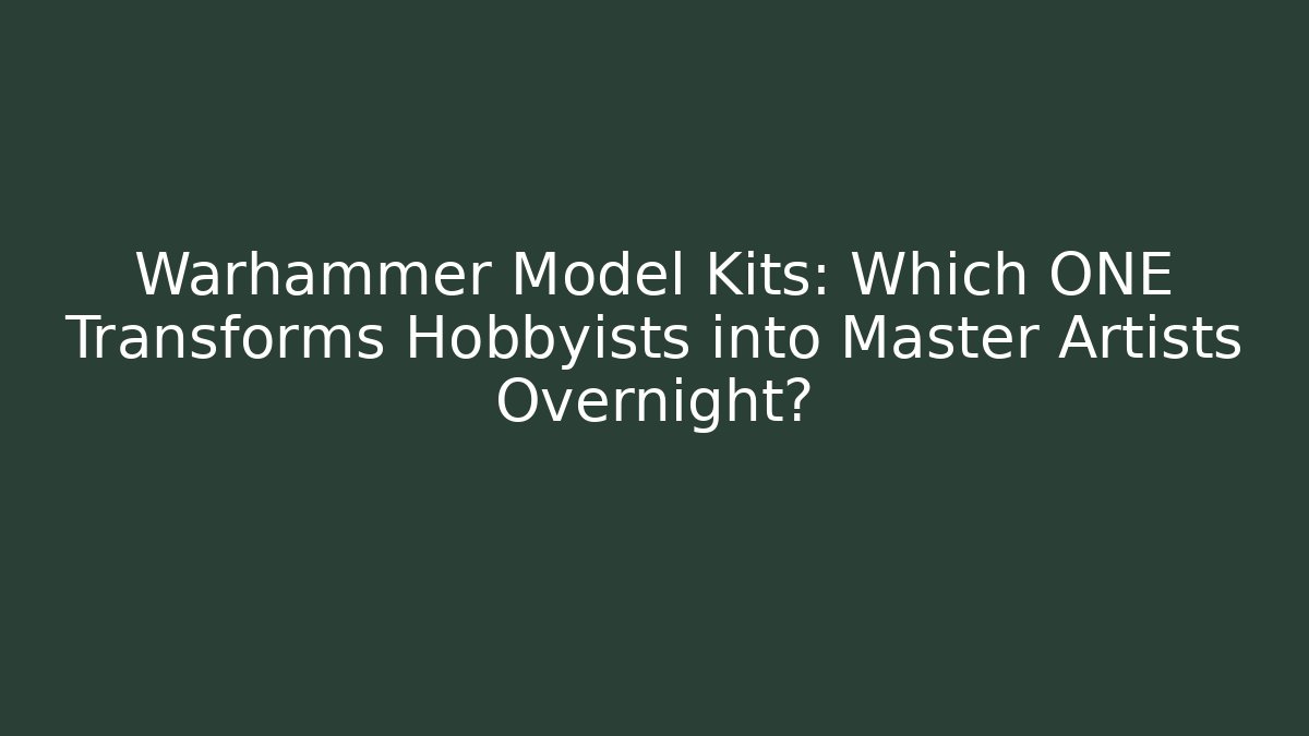 Warhammer Model Kits: Which ONE Transforms Hobbyists into Master Artists Overnight?