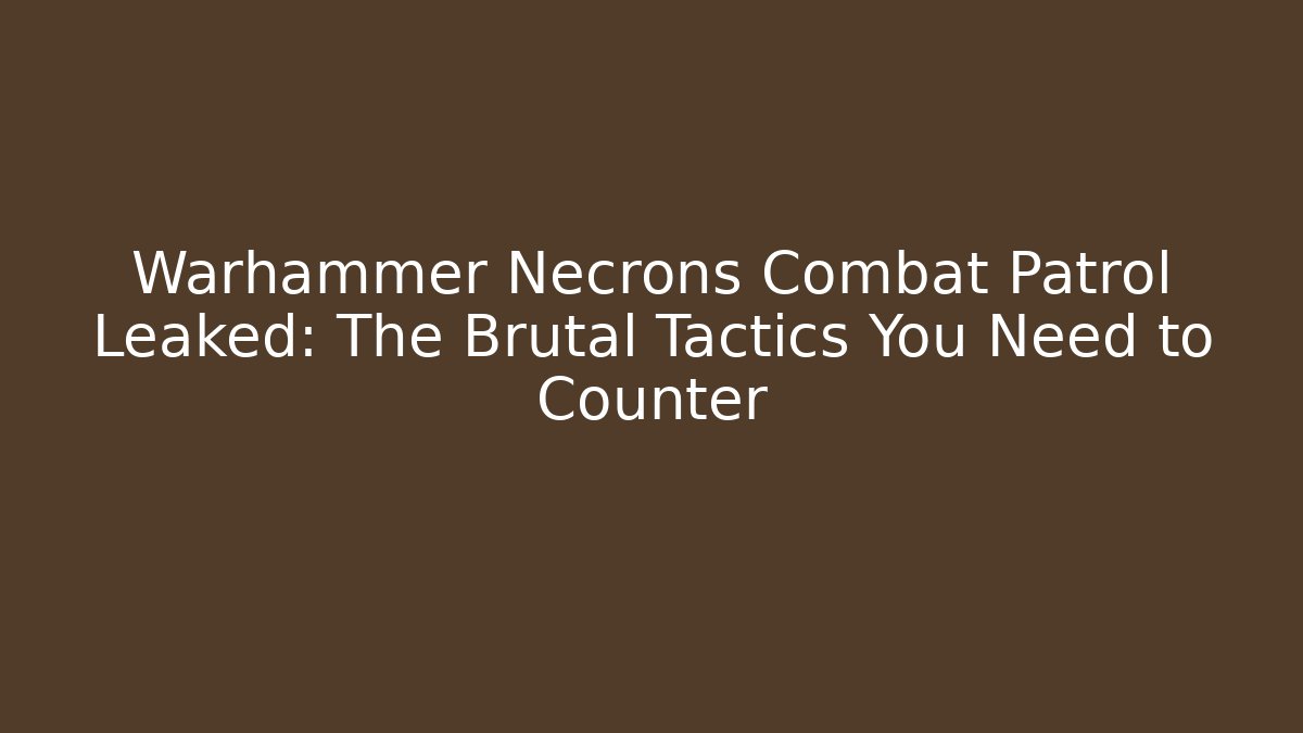 Warhammer Necrons Combat Patrol Leaked: The Brutal Tactics You Need to Counter